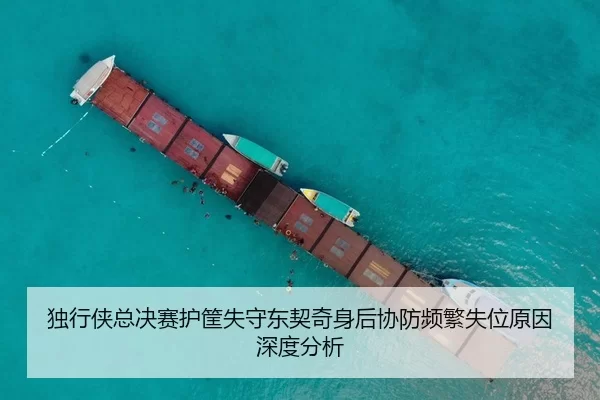 独行侠总决赛护筐失守东契奇身后协防频繁失位原因深度分析