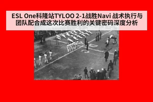 ESL One科隆站TYLOO 2-1战胜Navi 战术执行与团队配合成这次比赛胜利的关键密码深度分析