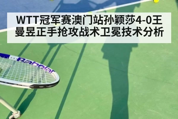 WTT冠军赛澳门站孙颖莎4-0王曼昱正手抢攻战术卫冕技术分析