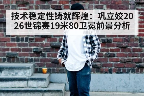 技术稳定性铸就辉煌：巩立姣2026世锦赛19米80卫冕前景分析