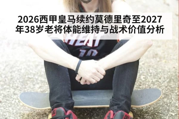 2026西甲皇马续约莫德里奇至2027年38岁老将体能维持与战术价值分析