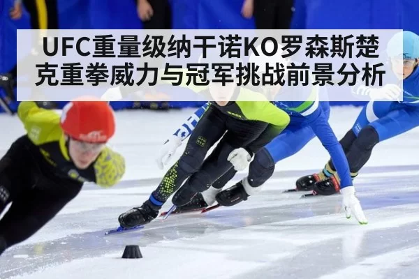 UFC重量级纳干诺KO罗森斯楚克重拳威力与冠军挑战前景分析