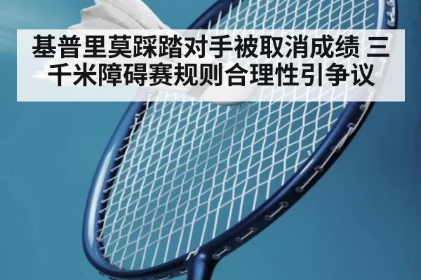 基普里莫踩踏对手被取消成绩 三千米障碍赛规则合理性引争议
