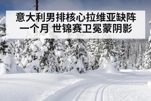 意大利男排核心拉维亚缺阵一个月 世锦赛卫冕蒙阴影