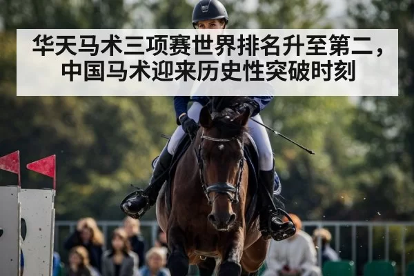 华天马术三项赛世界排名升至第二，中国马术迎来历史性突破时刻