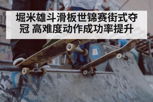堀米雄斗滑板世锦赛街式夺冠 高难度动作成功率提升
