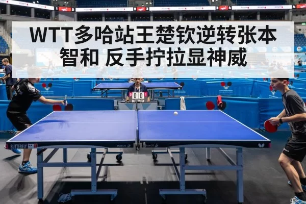 WTT多哈站王楚钦逆转张本智和 反手拧拉显神威