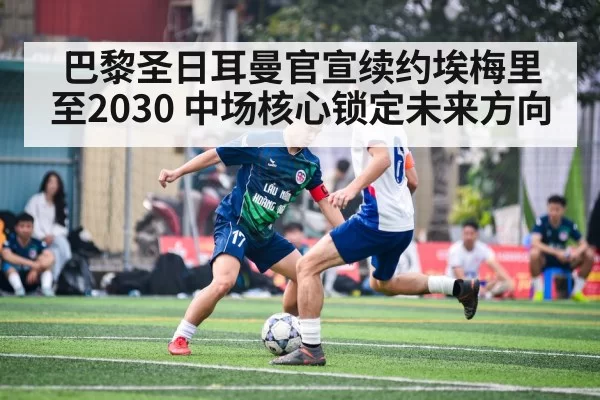 巴黎圣日耳曼官宣续约埃梅里至2030 中场核心锁定未来方向