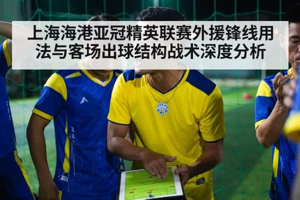 上海海港亚冠精英联赛外援锋线用法与客场出球结构战术深度分析