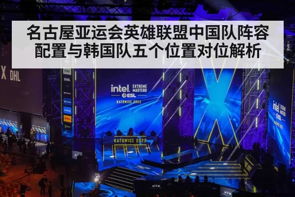 名古屋亚运会英雄联盟中国队阵容配置与韩国队五个位置对位解析